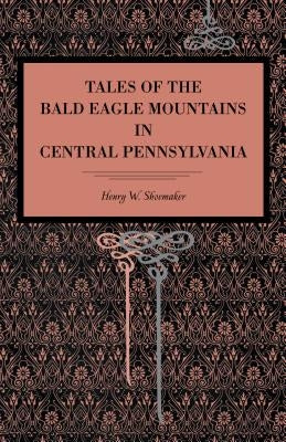 Tales of the Bald Eagle Mountains in Central Pennsylvania by Shoemaker, Henry W.