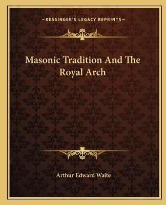 Masonic Tradition and the Royal Arch by Waite, Arthur Edward