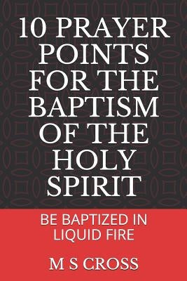 10 Prayer Points for the Baptism of the Holy Spirit: Be Baptized in Liquid Fire by Cross, M. S.