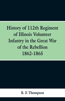 History of 112th Regiment of Illinois Volunteer Infentry in the Great War of the Rebellion 1862-1865 by Thompson, B. F.