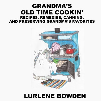 Grandma's Old Time Cookin': Recipes, Remedies, Canning, and Preserving Grandma's Favorites by Bowden, Lurlene
