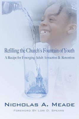 Refilling the Church's Fountain of Youth: A Recipe for Emerging Adult Attraction & Retention by Meade, Nicholas a.