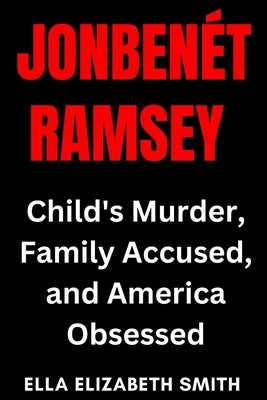 JonBenet Ramsey: Child's Murder, Family Accused, and America Obsessed by Smith, Ella Elizabeth