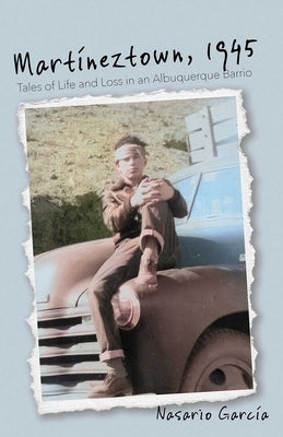 Martíneztown, 1945: Tales of Life and Loss in an Albuquerque Barrio by García, Nasario