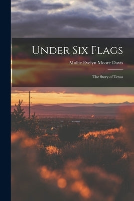 Under Six Flags: The Story of Texas by Davis, Mollie Evelyn Moore