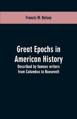 Great epochs in American history: described by famous writers from Columbus to Roosevelt by Halsey, Francis W.
