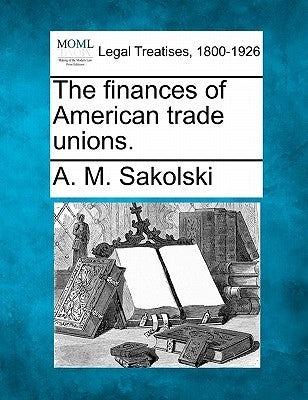 The Finances of American Trade Unions. by Sakolski, A. M.