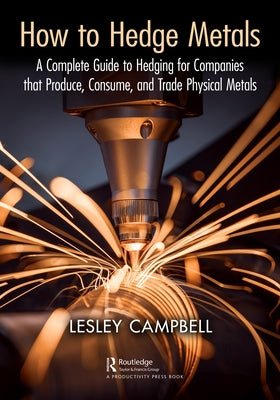 How to Hedge Metals: A Complete Guide to Hedging for Companies That Produce, Consume, and Trade Physical Metals by Campbell, Lesley
