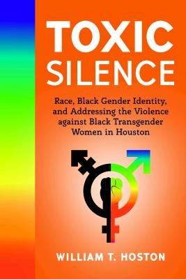 Toxic Silence: Race, Black Gender Identity, and Addressing the Violence Against Black Transgender Women in Houston by Hoston, William T.