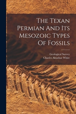 The Texan Permian And Its Mesozoic Types Of Fossils by White, Charles Abiathar