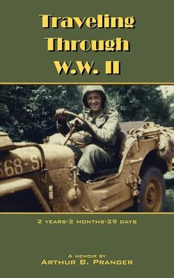 Traveling Through W.W. II: 2 Years-2 Months-29 Days by Pranger, Arthur B.