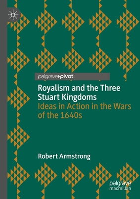 Royalism and the Three Stuart Kingdoms: Ideas in Action in the Wars of the 1640s by Armstrong, Robert