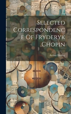 Selected Correspondence Of Fryderyk Chopin by Hedley, Arthur