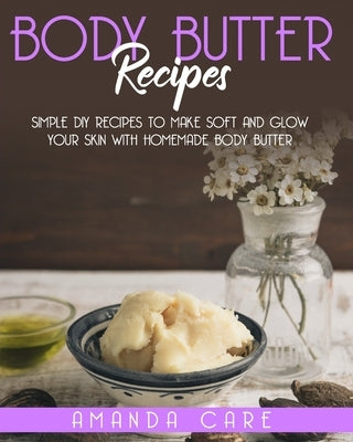 Body Butter Recipes: Simple DIY Recipes To Make Soft And Glow Your Skin With Homemade Body Butter by Care, Amanda