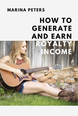 How to Generate and Earn Royalty Income: From casual side income to a new investment category by Peters, Marina