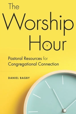 The Worship Hour: Pastoral Resources for Congregational Connection by Bagby, Daniel