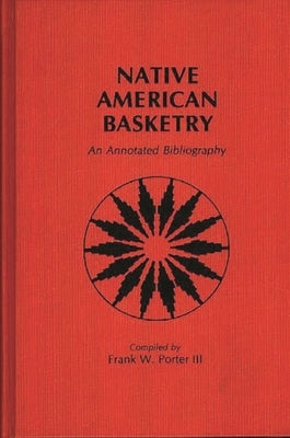 Native American Basketry: An Annotated Bibliography by Porter, Frank W.