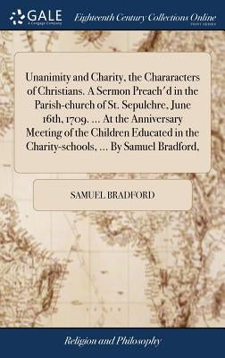 Unanimity and Charity, the Chararacters of Christians. A Sermon Preach'd in the Parish-church of St. Sepulchre, June 16th, 1709. ... At the Anniversar by Bradford, Samuel