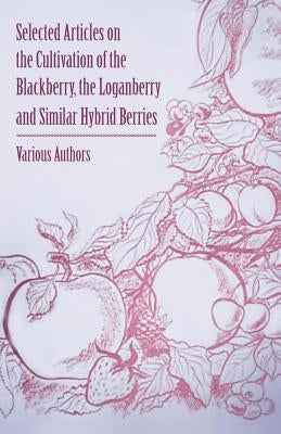 Selected Articles on the Cultivation of the Blackberry, the Loganberry and Similar Hybrid Berries by Various
