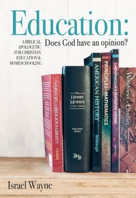 Education: Does God Have an Opinion?: A Biblical Apologetic for Christian Education & Homeschooling by Wayne, Israel