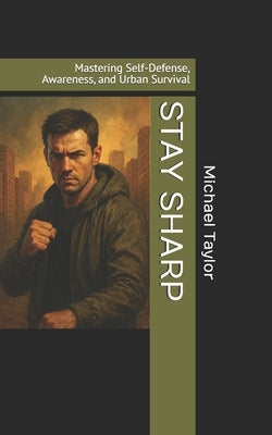Stay Sharp: Mastering Self-Defense, Awareness, and Urban Survival by Taylor, Michael