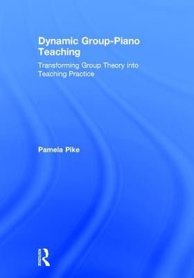 Dynamic Group-Piano Teaching: Transforming Group Theory Into Teaching Practice by Pike, Pamela