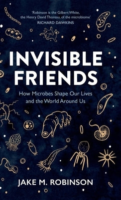 Invisible Friends: How Microbes Shape Our Lives and the World Around Us by Robinson, Jake