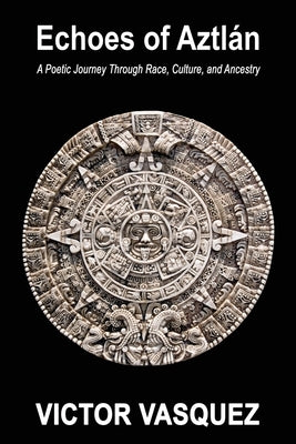 Echoes of Aztlán: A Poetic Journey Through Race, Culture, and Ancestry by Vasquez, Victor