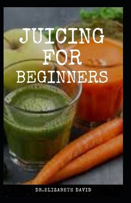 Juicing for Beginners: Healthy Juicer Recipes to Unleash the Nutritional Power For Your Health and Wellness by David, Dr Elizabeth