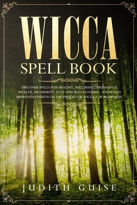 Wicca Spell Book: Discover Spells for Healing, Wellbeing, Abundance, Wealth, Prosperity, Love and Relationships. A New and Improved Vers by Guise, Judith