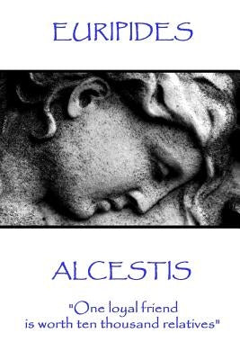 Euripedes - Alcestis: "One loyal friend is worth ten thousand relatives" by Euripedes