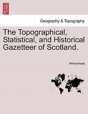 The Topographical, Statistical, and Historical Gazetteer of Scotland. by Anonymous
