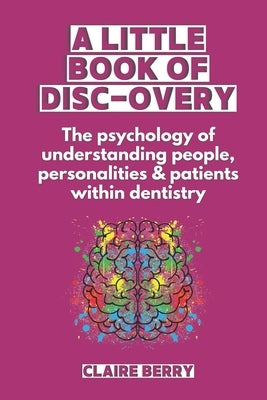 A Little Book of DISC-overy: The psychology of understanding people, personalities & patients within dentistry by Berry, Claire Louise
