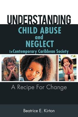 Understanding Child Abuse and Neglect in Contemporary Caribbean Society: A Recipe for Change by Kirton, Beatrice E.