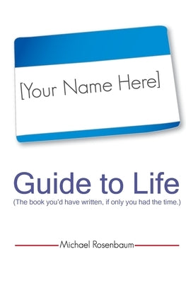 Your Name Here Guide to Life: The book you'd have written, if only you had the time. by Rosenbaum, Michael