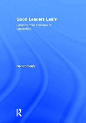 Good Leaders Learn: Lessons from Lifetimes of Leadership by Seijts, Gerard