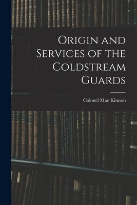 Origin and Services of the Coldstream Guards by Kinnon, Colonel Mac