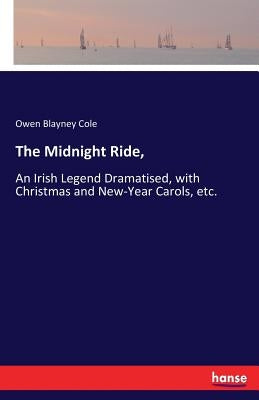 The Midnight Ride,: An Irish Legend Dramatised, with Christmas and New-Year Carols, etc. by Cole, Owen Blayney