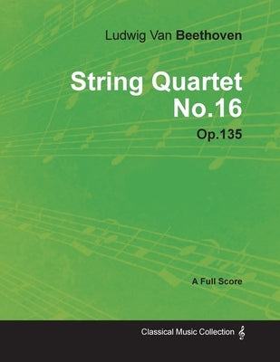 Ludwig Van Beethoven - String Quartet No. 16 - Op. 135 - A Full Score;With a Biography by Joseph Otten by Beethoven, Ludwig Van
