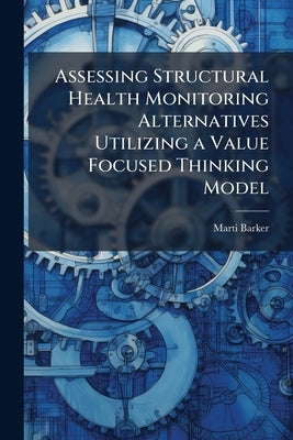 Assessing Structural Health Monitoring Alternatives Utilizing a Value Focused Thinking Model by Barker, Marti