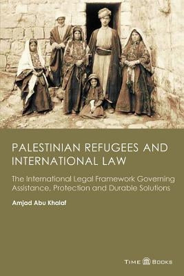 Palestinian Refugees and International Law: The International Legal Framework Governing Assistance, Protection and Durable Solutions by Khalaf, Amjad Abu
