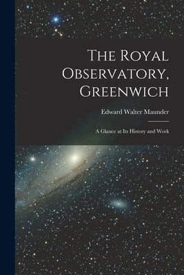 The Royal Observatory, Greenwich: A Glance at Its History and Work by Maunder, Edward Walter