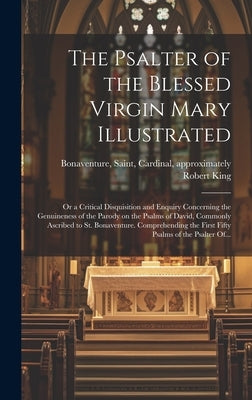 The Psalter of the Blessed Virgin Mary Illustrated: or a Critical Disquisition and Enquiry Concerning the Genuineness of the Parody on the Psalms of D by Bonaventure, Saint Cardinal