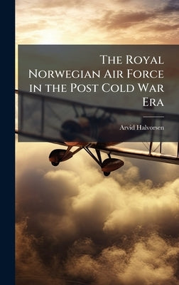 The Royal Norwegian Air Force in the Post Cold War Era by Halvorsen, Arvid
