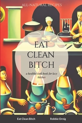 Eat Clean Bitch: A healthy cook book for lazy bitches by Ornig, Robbie