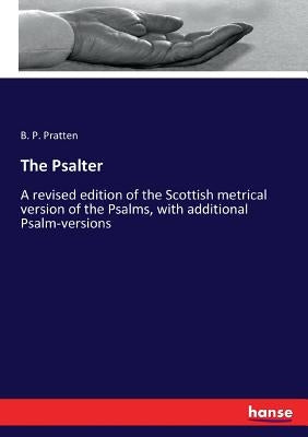 The Psalter: A revised edition of the Scottish metrical version of the Psalms, with additional Psalm-versions by Pratten, B. P.