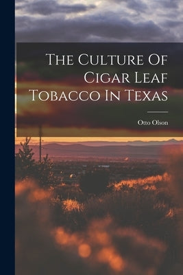 The Culture Of Cigar Leaf Tobacco In Texas by Olson, Otto