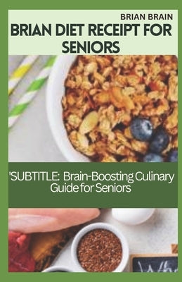 Brian Diet Receipt for Seniors: SUBTITLE: A Brain-Boosting Culinary Guide for Seniors by Brain, Brian