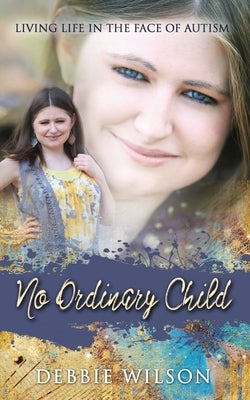 No Ordinary Child: Living Life in the Face of Autism by Wilson, Debbie