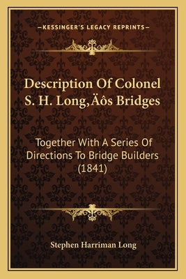 Description Of Colonel S. H. Long's Bridges: Together With A Series Of Directions To Bridge Builders (1841) by Long, Stephen Harriman